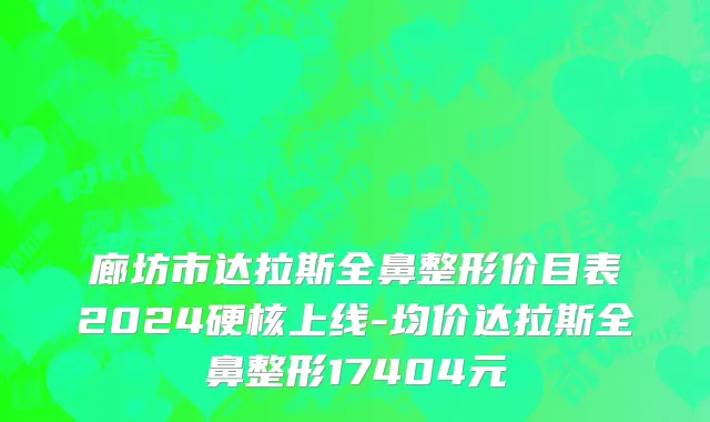 廊坊市达拉斯全鼻整形价目表2024硬核上线-均价达拉斯全鼻整形17404元