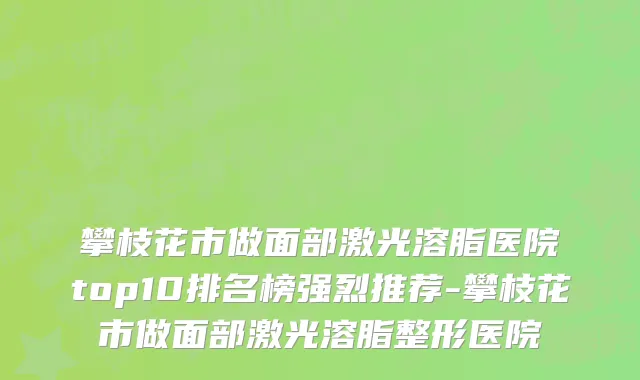 攀枝花市做面部激光溶脂医院top10排名榜强烈推荐-攀枝花市做面部激光溶脂整形医院