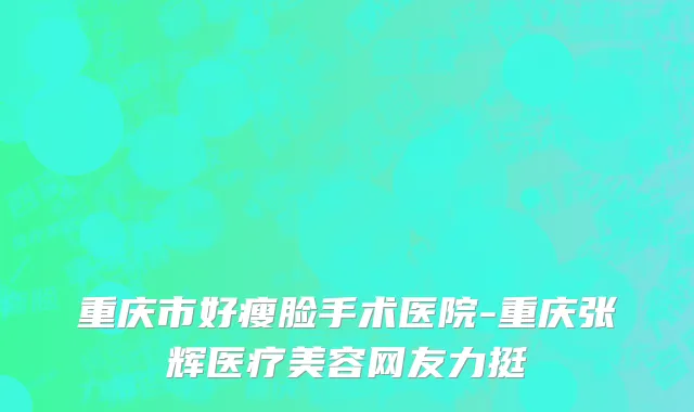 重庆市好瘦脸手术医院-重庆张辉医疗美容网友力挺