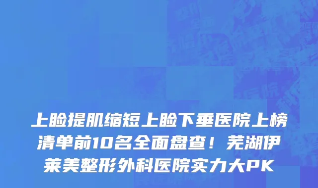 上睑提肌缩短上睑下垂医院上榜清单前10名全面盘查!芜湖伊莱美整形外科医院实力大PK