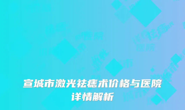 宣城市激光祛痣术价格与医院详情解析