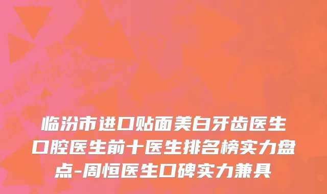 临汾市进口贴面美白牙齿医生口腔医生前十医生排名榜实力盘点-周恒医生口碑实力兼具