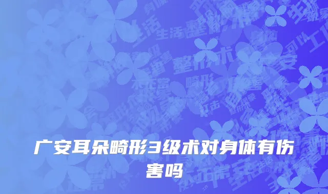 广安耳朵畸形3级术对身体有伤害吗