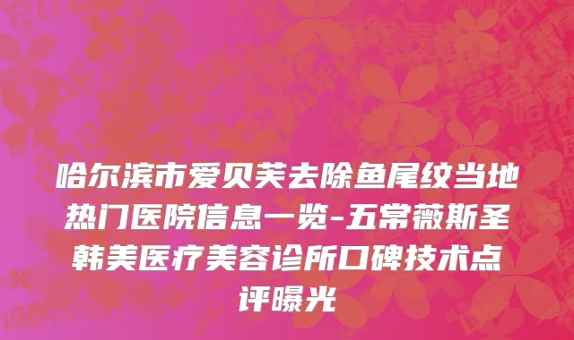 哈尔滨市爱贝芙去除鱼尾纹当地热门医院信息一览-五常薇斯圣韩美医疗美容诊所口碑技术点评曝光
