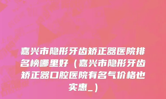 嘉兴市隐形牙齿矫正器医院排名榜哪里好（嘉兴市隐形牙齿矫正器口腔医院有名气价格也实惠_）