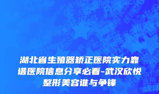 湖北省生殖器矫正医院实力靠谱医院信息分享必看-武汉欣悦整形美容谁与争锋