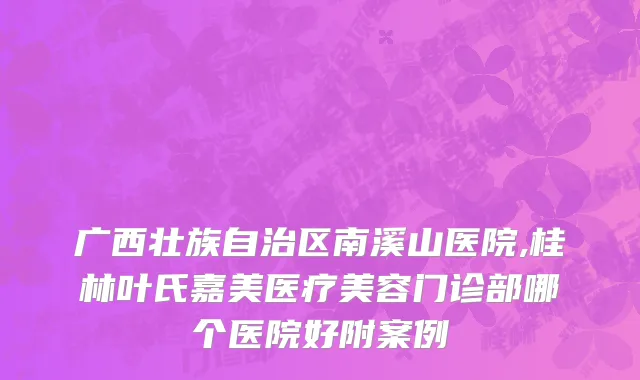 广西壮族自治区南溪山医院,桂林叶氏嘉美医疗美容门诊部哪个医院好附案例