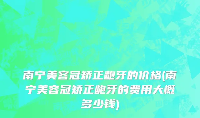 南宁美容冠矫正龅牙的价格(南宁美容冠矫正龅牙的费用大概多少钱)