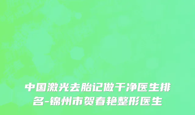 中国激光去胎记做干净医生排名-锦州市贺春艳整形医生