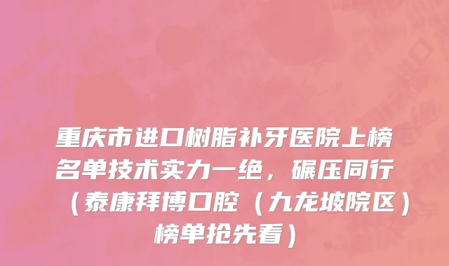 重庆市进口树脂补牙医院上榜名单技术实力一绝，碾压同行（泰康拜博口腔（九龙坡院区）榜单抢先看）