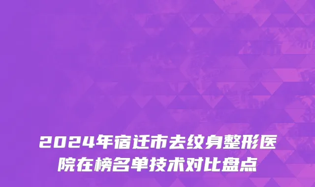 2024年宿迁市去纹身整形医院在榜名单技术对比盘点