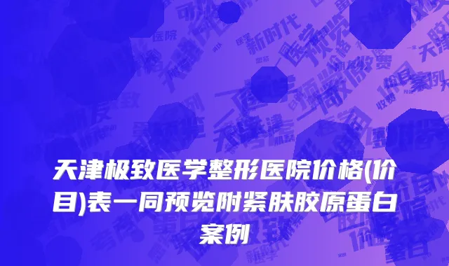 天津极致医学整形医院价格(价目)表一同预览附紧肤胶原蛋白案例