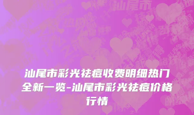 汕尾市彩光祛痘收费明细热门全新一览-汕尾市彩光祛痘价格行情