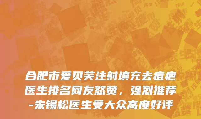 合肥市爱贝芙注射填充去痘疤医生排名网友怒赞，强烈推荐-朱锡松医生受大众高度好评