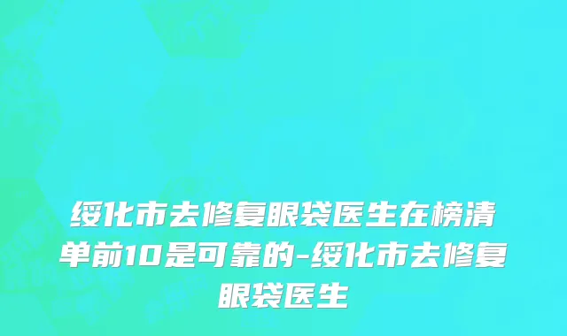 绥化市去修复眼袋医生在榜清单前10是可靠的-绥化市去修复眼袋医生