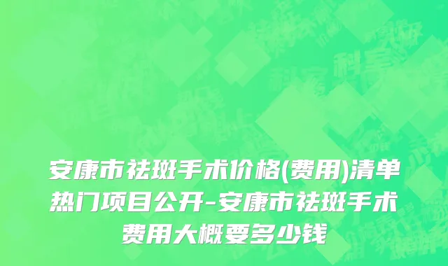 安康市祛斑手术价格(费用)清单热门项目公开-安康市祛斑手术费用大概要多少钱