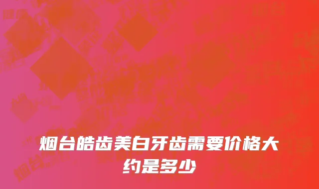 烟台皓齿美白牙齿需要价格大约是多少