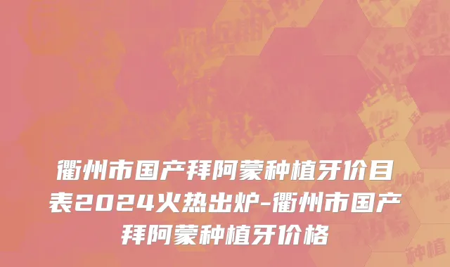 衢州市国产拜阿蒙种植牙价目表2024火热出炉-衢州市国产拜阿蒙种植牙价格