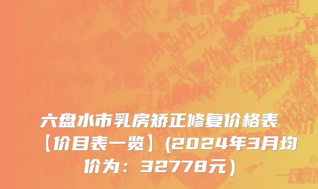 六盘水市乳房矫正修复价格表【价目表一览】(2024年3月均价为：32778元）