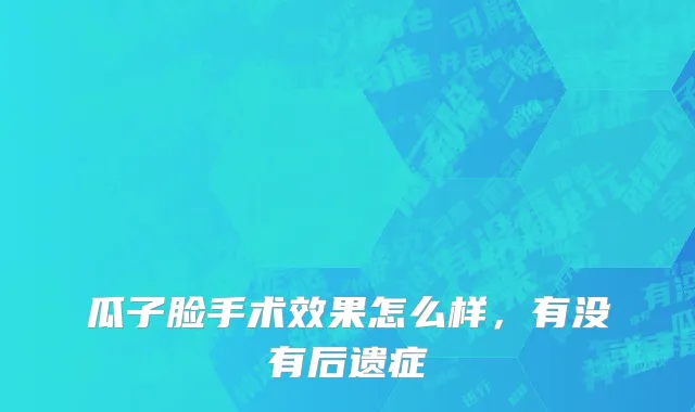 瓜子脸手术效果怎么样，有没有后遗症
