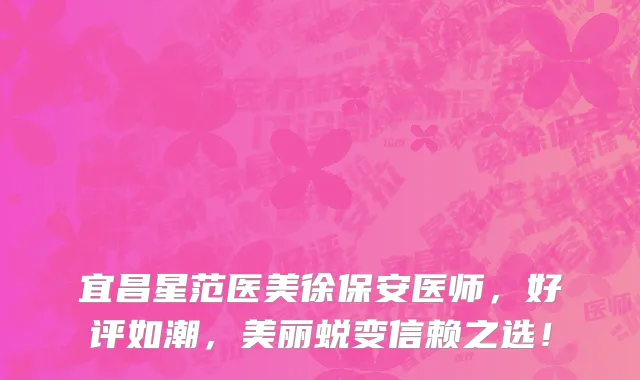 宜昌星范医美徐保安医师,好评如潮,美丽蜕变信赖之选!
