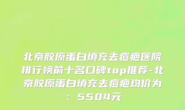 北京胶原蛋白填充去痘疤医院排行榜前十名口碑top推荐-北京胶原蛋白填充去痘疤均价为:5504元
