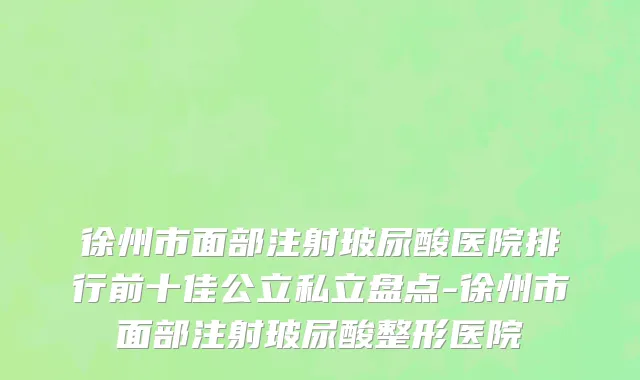 徐州市面部注射玻尿酸医院排行前十佳公立私立盘点-徐州市面部注射玻尿酸整形医院