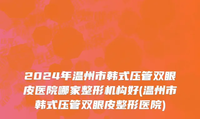 2024年温州市韩式压管双眼皮医院哪家整形机构好(温州市韩式压管双眼皮整形医院)