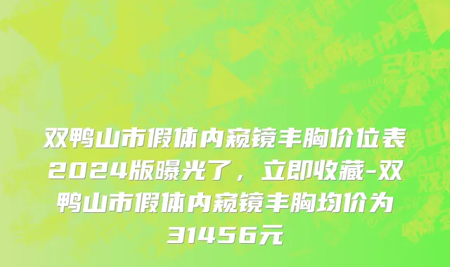 双鸭山市假体内窥镜丰胸价位表2024版曝光了，立即收藏-双鸭山市假体内窥镜丰胸均价为31456元