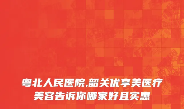 粤北人民医院,韶关优享美医疗美容告诉你哪家好且实惠