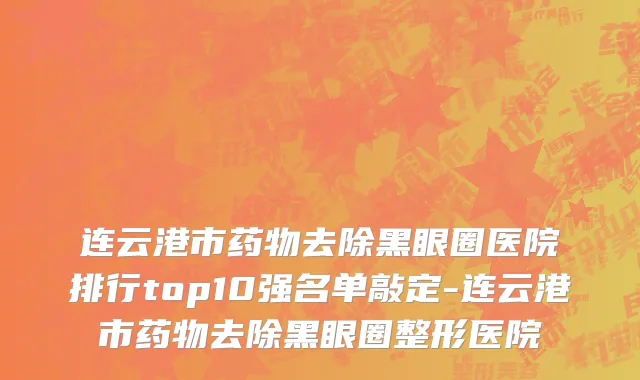 连云港市药物去除黑眼圈医院排行top10强名单敲定-连云港市药物去除黑眼圈整形医院