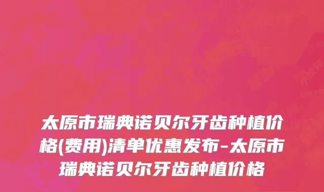 太原市瑞典诺贝尔牙齿种植价格(费用)清单优惠发布-太原市瑞典诺贝尔牙齿种植价格