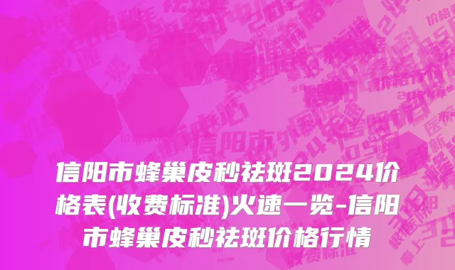 信阳市蜂巢皮秒祛斑2024价格表(收费标准)火速一览-信阳市蜂巢皮秒祛斑价格行情