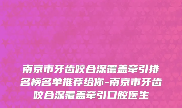 南京市牙齿咬合深覆盖牵引排名榜名单推荐给你-南京市牙齿咬合深覆盖牵引口腔医生