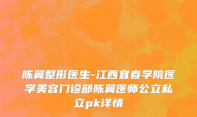陈翼整形医生-江西宜春学院医学美容门诊部陈翼医师公立私立pk详情