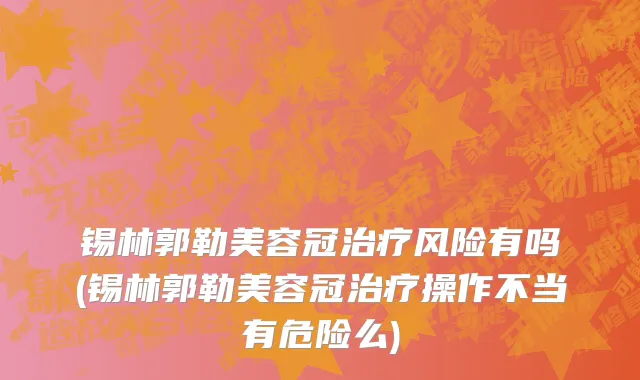 锡林郭勒美容冠治疗风险有吗(锡林郭勒美容冠治疗操作不当有危险么)
