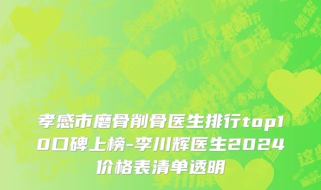 孝感市磨骨削骨医生排行top10口碑上榜-李川辉医生2024价格表清单透明