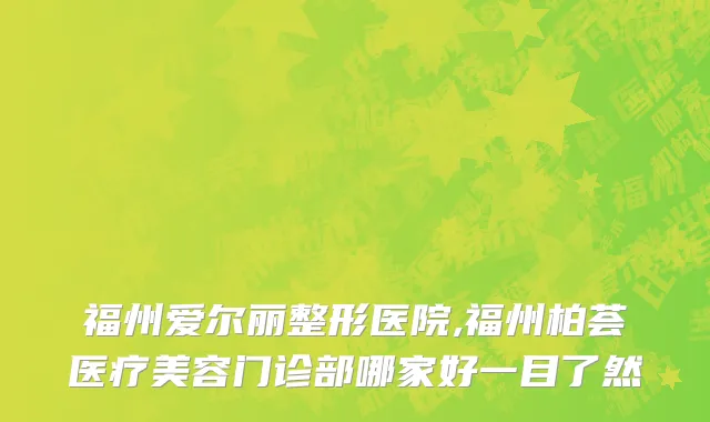 福州爱尔丽整形医院,福州柏荟医疗美容门诊部哪家好一目了然