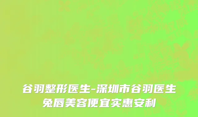 谷羽整形医生-深圳市谷羽医生兔唇美容便宜实惠安利