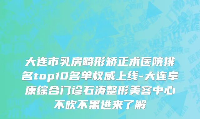 大连市乳房畸形矫正术医院排名top10名单权威上线-大连阜康综合门诊石涛整形美容中心不吹不黑进来了解