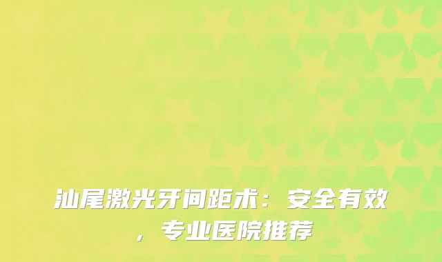 汕尾激光牙间距术：安全有效，专业医院推荐