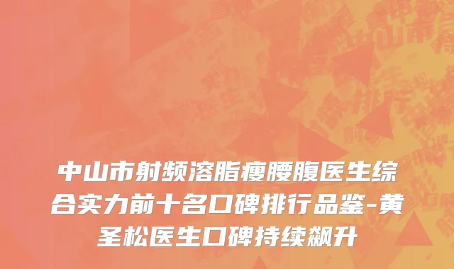 中山市射频溶脂瘦腰腹医生综合实力前十名口碑排行品鉴-黄圣松医生口碑持续飙升