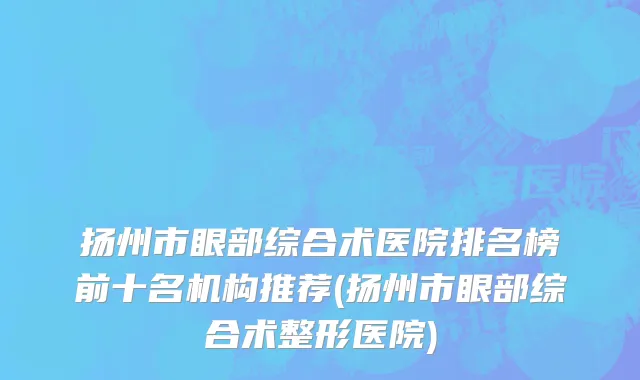 扬州市眼部综合术医院排名榜前十名机构推荐(扬州市眼部综合术整形医院)