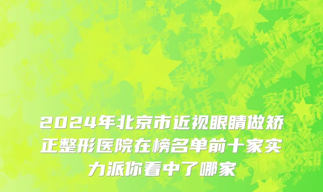 2024年北京市近视眼睛做矫正整形医院在榜名单前十家实力派你看中了哪家