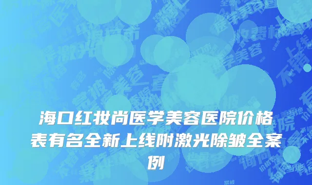 海口红妆尚医学美容医院价格表有名全新上线附激光除皱全案例