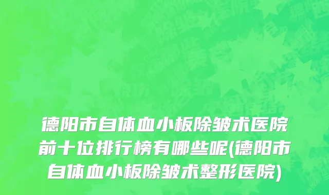 德阳市自体血小板除皱术医院前十位排行榜有哪些呢(德阳市自体血小板除皱术整形医院)