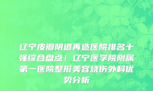 辽宁皮瓣阴道再造医院排名十强综合盘点!辽宁医学院附属第一医院整形美容烧伤外科优势分析