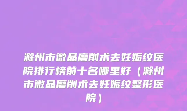 滁州市微晶磨削术去妊娠纹医院排行榜前十名哪里好（滁州市微晶磨削术去妊娠纹整形医院）