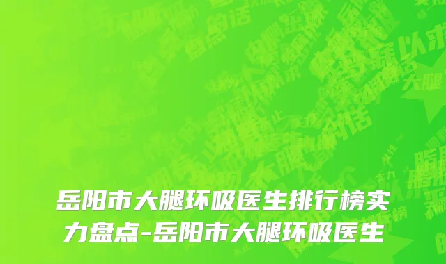 岳阳市大腿环吸医生排行榜实力盘点-岳阳市大腿环吸医生