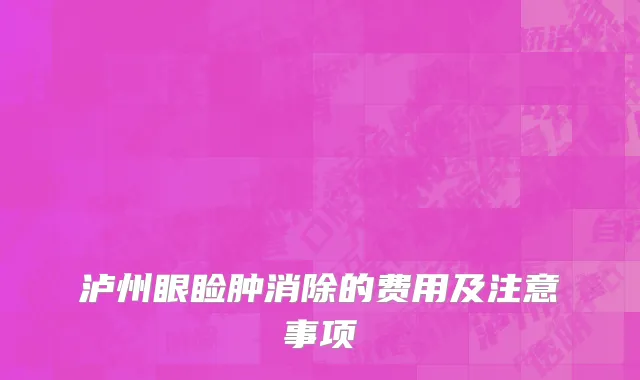 泸州眼睑肿消除的费用及注意事项